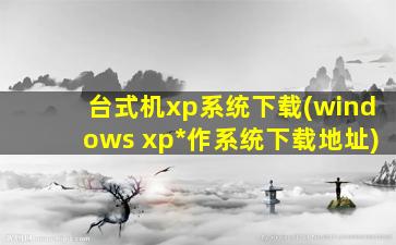 台式机xp系统下载(windows xp操作系统下载地址)